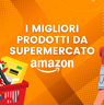 SPESA Amazon: 10 prodotti da supermercato a prezzi imperdibili!